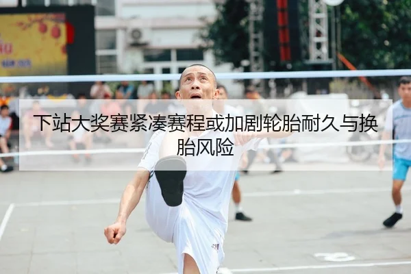 下站大奖赛紧凑赛程或加剧轮胎耐久与换胎风险